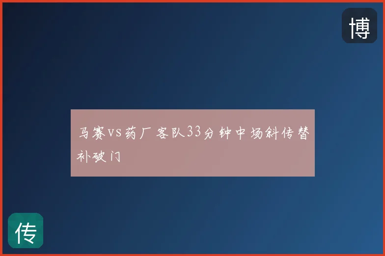 马赛vs药厂客队33分钟中场斜传替补破门