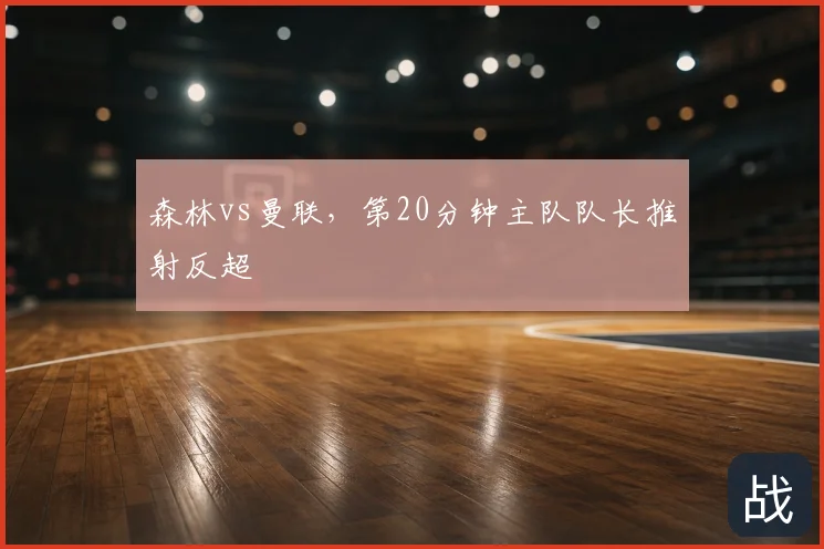 森林vs曼联,第20分钟主队队长推射反超